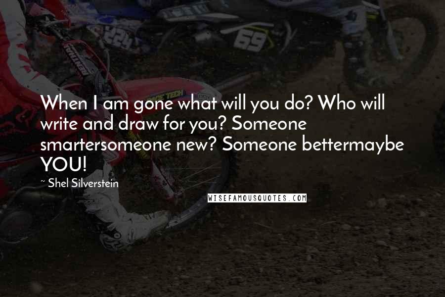 Shel Silverstein Quotes: When I am gone what will you do? Who will write and draw for you? Someone smartersomeone new? Someone bettermaybe YOU!