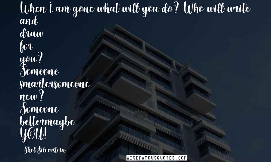 Shel Silverstein Quotes: When I am gone what will you do? Who will write and draw for you? Someone smartersomeone new? Someone bettermaybe YOU!