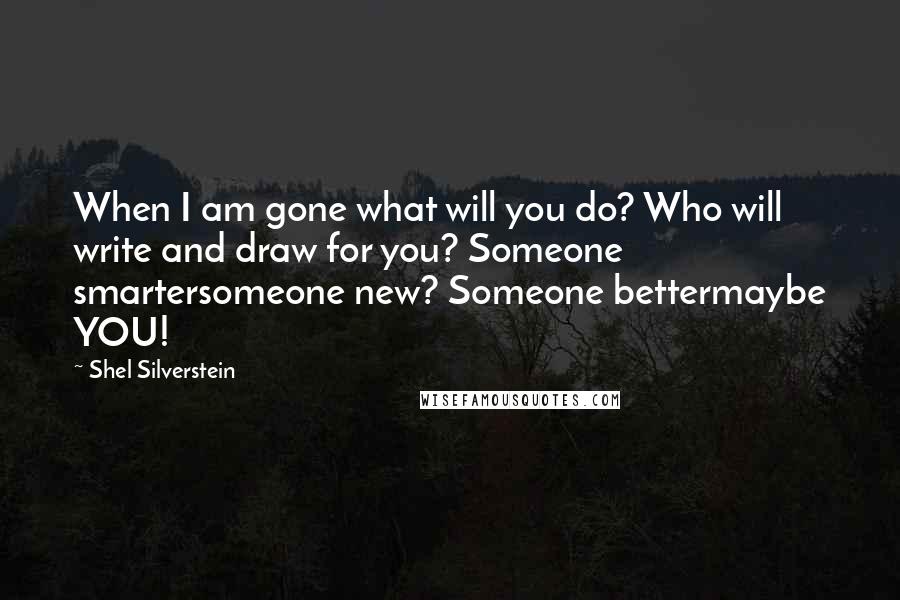 Shel Silverstein Quotes: When I am gone what will you do? Who will write and draw for you? Someone smartersomeone new? Someone bettermaybe YOU!