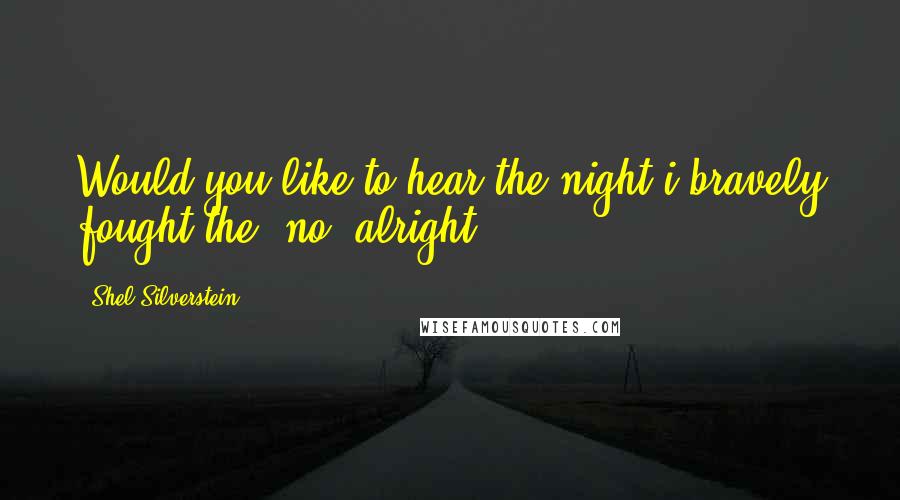 Shel Silverstein Quotes: Would you like to hear the night i bravely fought the- no? alright