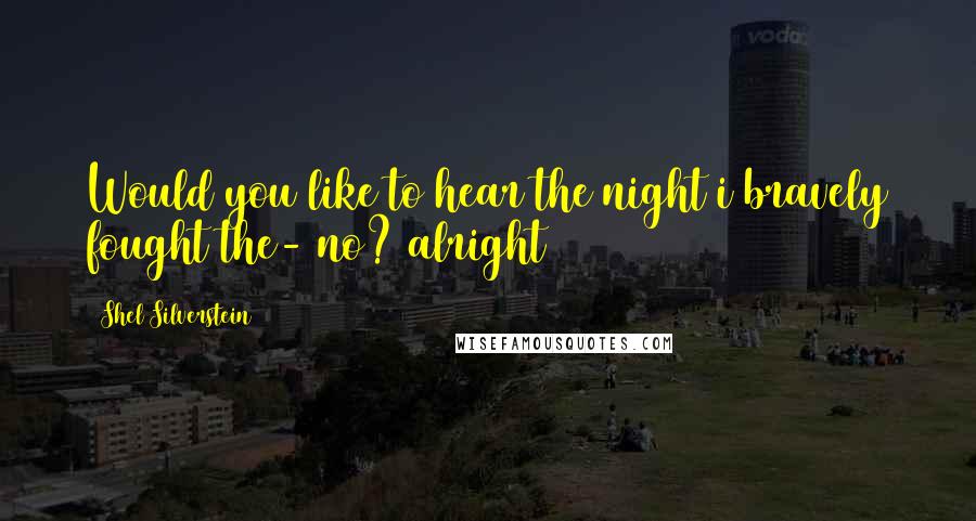 Shel Silverstein Quotes: Would you like to hear the night i bravely fought the- no? alright