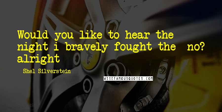 Shel Silverstein Quotes: Would you like to hear the night i bravely fought the- no? alright