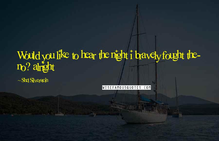Shel Silverstein Quotes: Would you like to hear the night i bravely fought the- no? alright