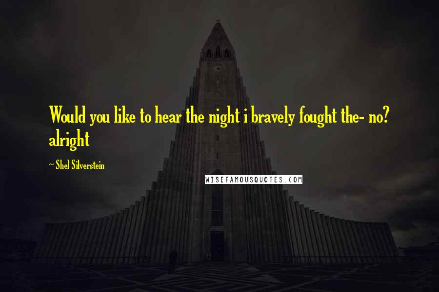 Shel Silverstein Quotes: Would you like to hear the night i bravely fought the- no? alright