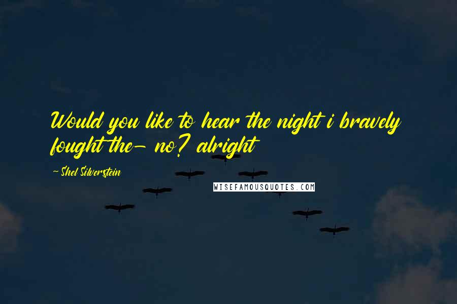 Shel Silverstein Quotes: Would you like to hear the night i bravely fought the- no? alright