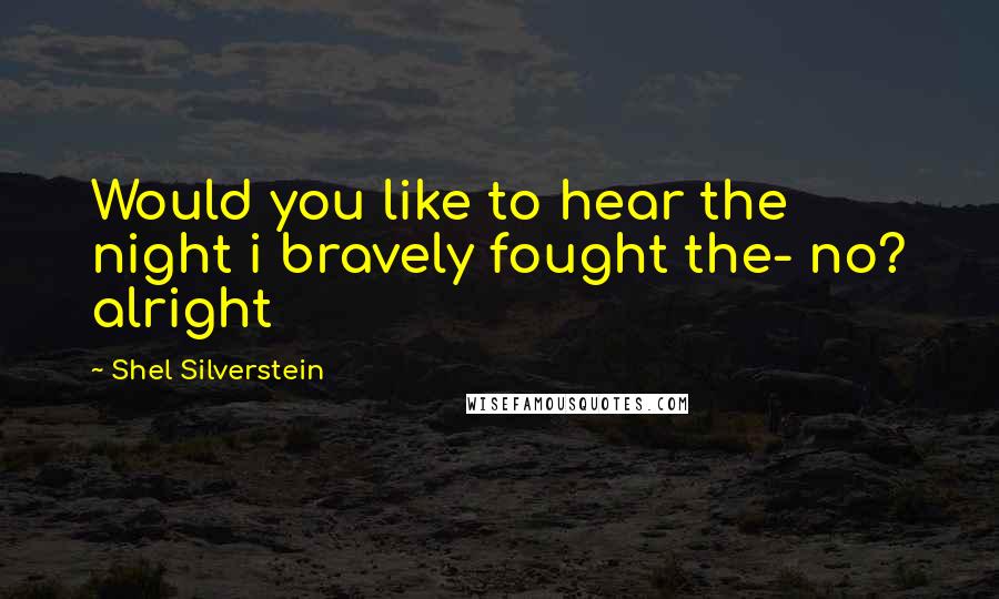 Shel Silverstein Quotes: Would you like to hear the night i bravely fought the- no? alright