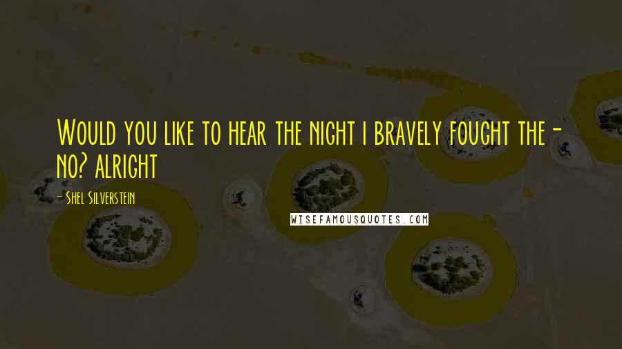 Shel Silverstein Quotes: Would you like to hear the night i bravely fought the- no? alright