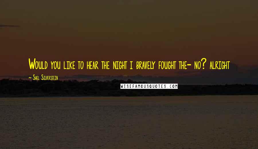 Shel Silverstein Quotes: Would you like to hear the night i bravely fought the- no? alright