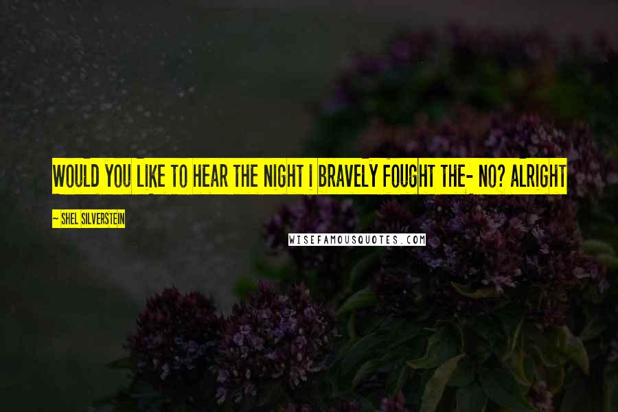 Shel Silverstein Quotes: Would you like to hear the night i bravely fought the- no? alright
