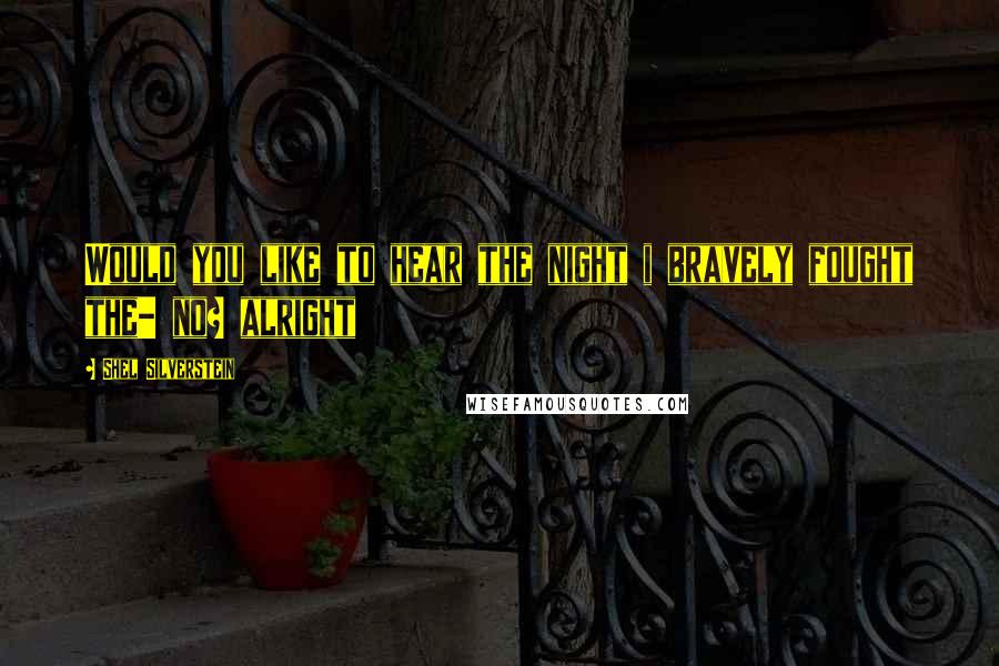 Shel Silverstein Quotes: Would you like to hear the night i bravely fought the- no? alright