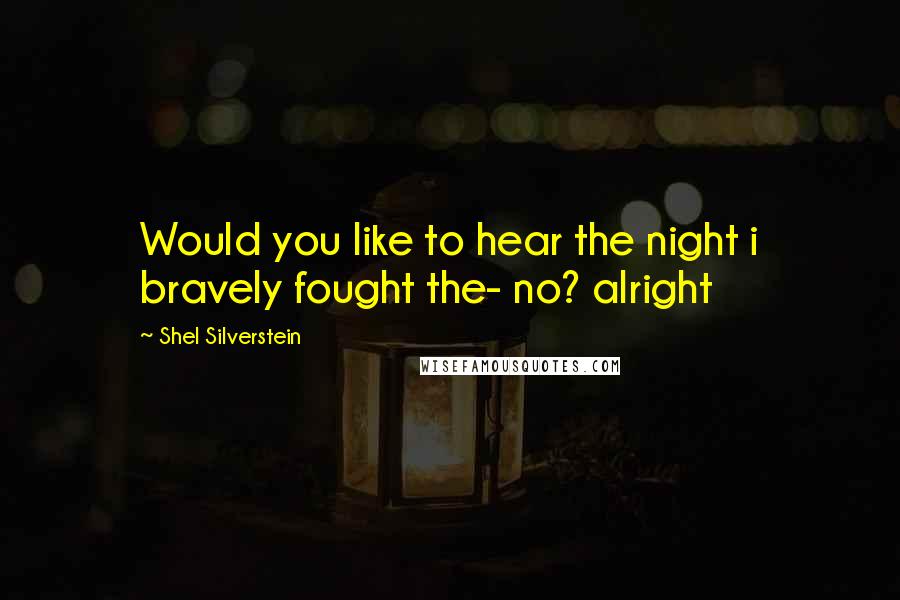 Shel Silverstein Quotes: Would you like to hear the night i bravely fought the- no? alright