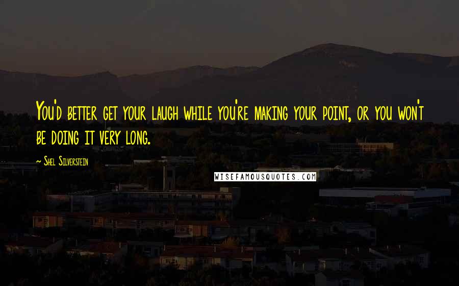 Shel Silverstein Quotes: You'd better get your laugh while you're making your point, or you won't be doing it very long.