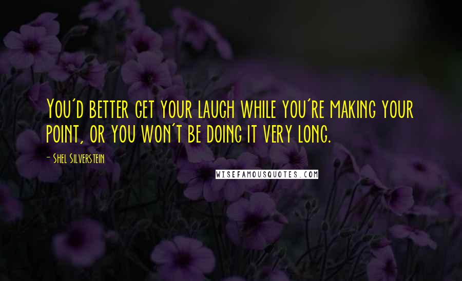 Shel Silverstein Quotes: You'd better get your laugh while you're making your point, or you won't be doing it very long.