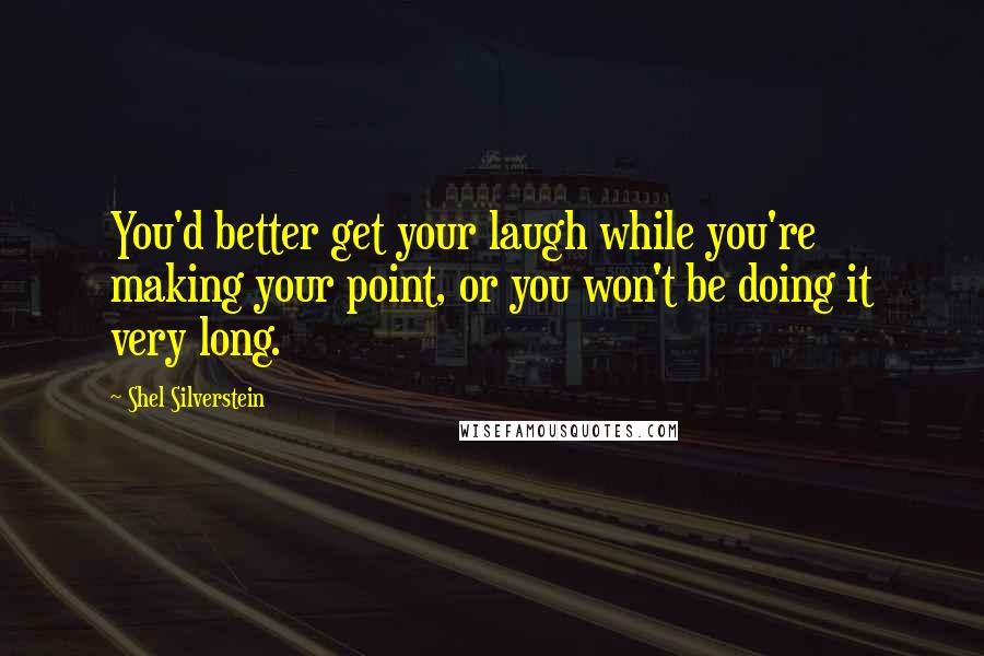 Shel Silverstein Quotes: You'd better get your laugh while you're making your point, or you won't be doing it very long.