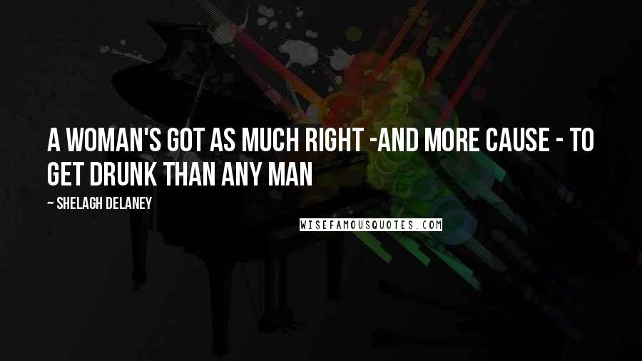 Shelagh Delaney Quotes: A woman's got as much right -and more cause - to get drunk than any man