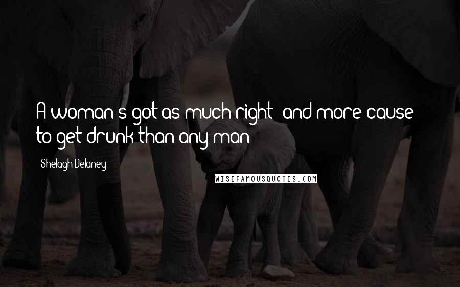 Shelagh Delaney Quotes: A woman's got as much right -and more cause - to get drunk than any man
