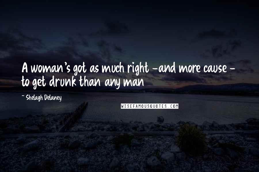 Shelagh Delaney Quotes: A woman's got as much right -and more cause - to get drunk than any man