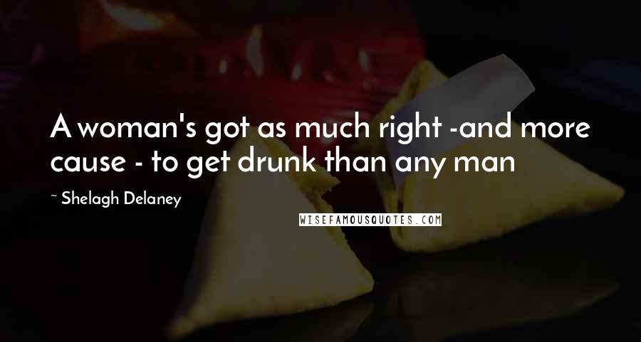Shelagh Delaney Quotes: A woman's got as much right -and more cause - to get drunk than any man