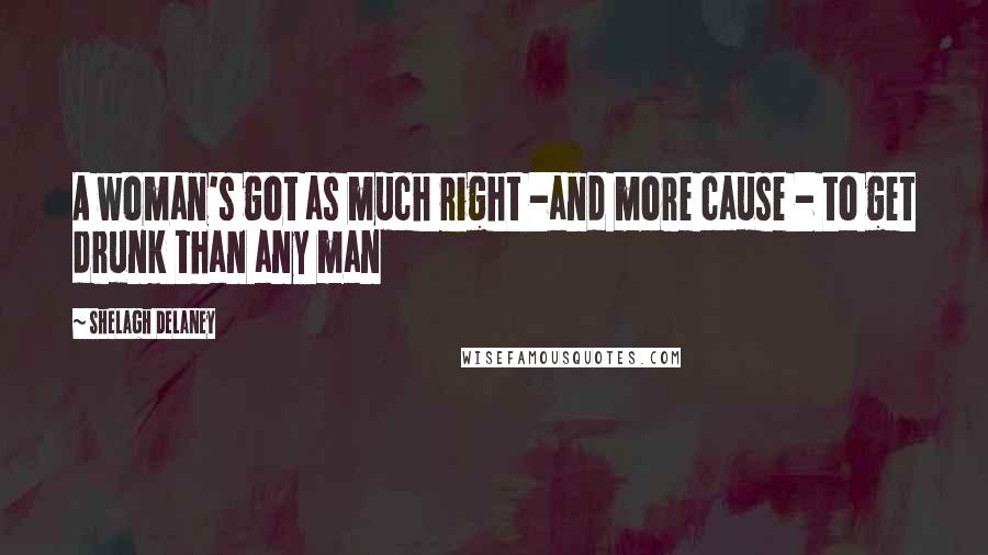 Shelagh Delaney Quotes: A woman's got as much right -and more cause - to get drunk than any man