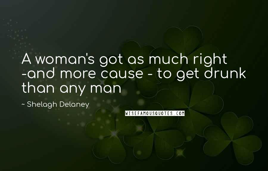 Shelagh Delaney Quotes: A woman's got as much right -and more cause - to get drunk than any man