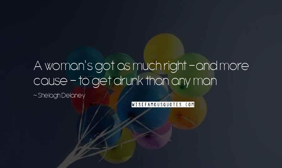 Shelagh Delaney Quotes: A woman's got as much right -and more cause - to get drunk than any man