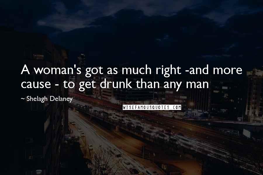 Shelagh Delaney Quotes: A woman's got as much right -and more cause - to get drunk than any man