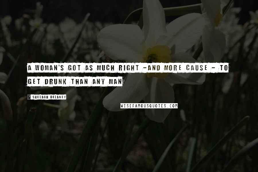 Shelagh Delaney Quotes: A woman's got as much right -and more cause - to get drunk than any man