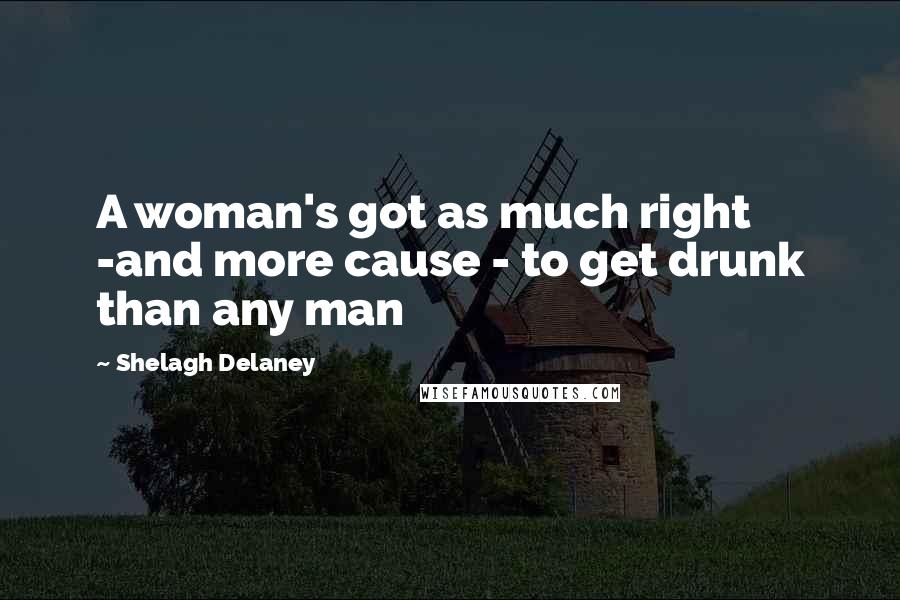 Shelagh Delaney Quotes: A woman's got as much right -and more cause - to get drunk than any man