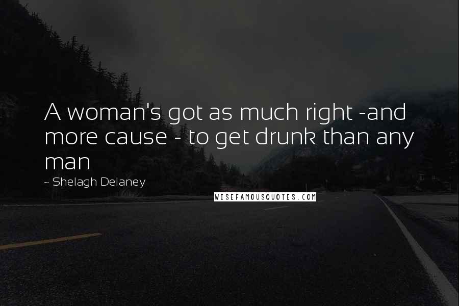 Shelagh Delaney Quotes: A woman's got as much right -and more cause - to get drunk than any man