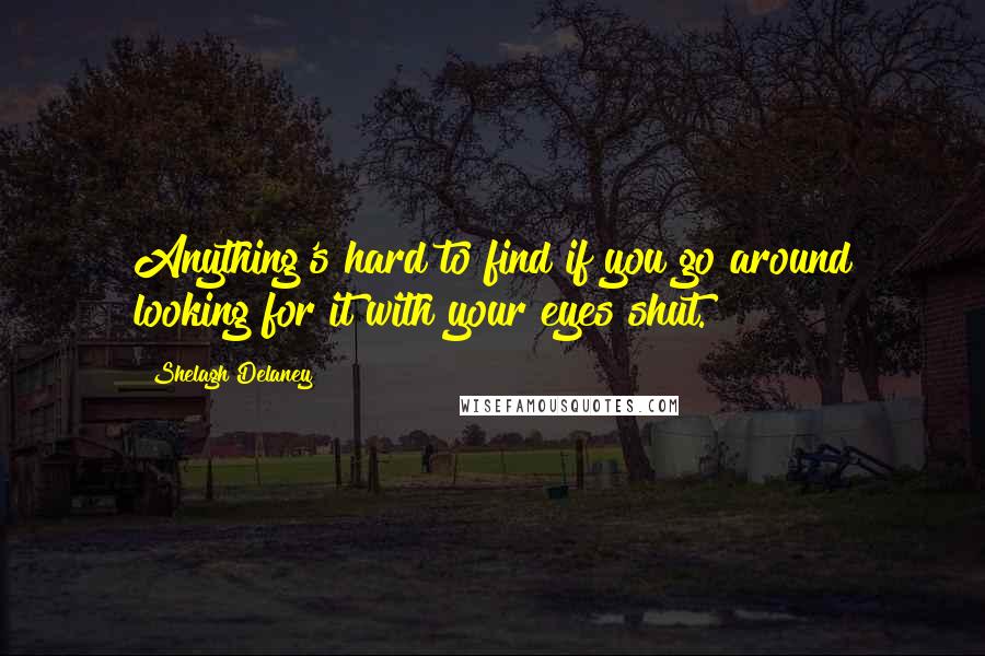 Shelagh Delaney Quotes: Anything's hard to find if you go around looking for it with your eyes shut.