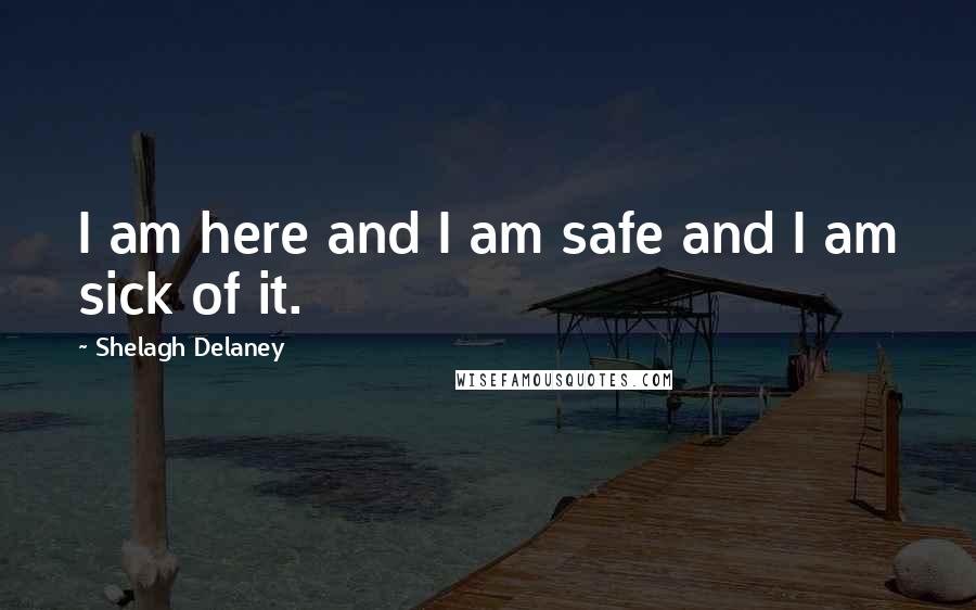 Shelagh Delaney Quotes: I am here and I am safe and I am sick of it.
