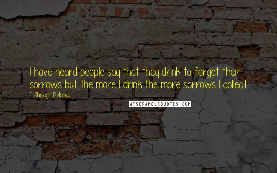 Shelagh Delaney Quotes: I have heard people say that they drink to forget their sorrows but the more I drink the more sorrows I collect