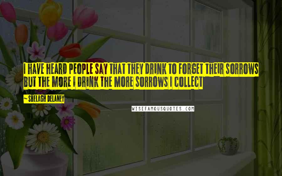 Shelagh Delaney Quotes: I have heard people say that they drink to forget their sorrows but the more I drink the more sorrows I collect