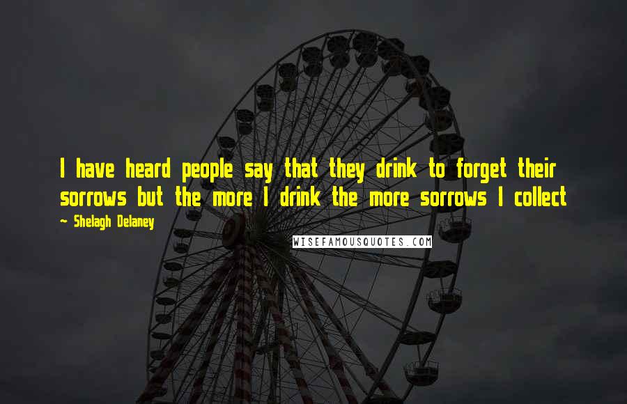 Shelagh Delaney Quotes: I have heard people say that they drink to forget their sorrows but the more I drink the more sorrows I collect