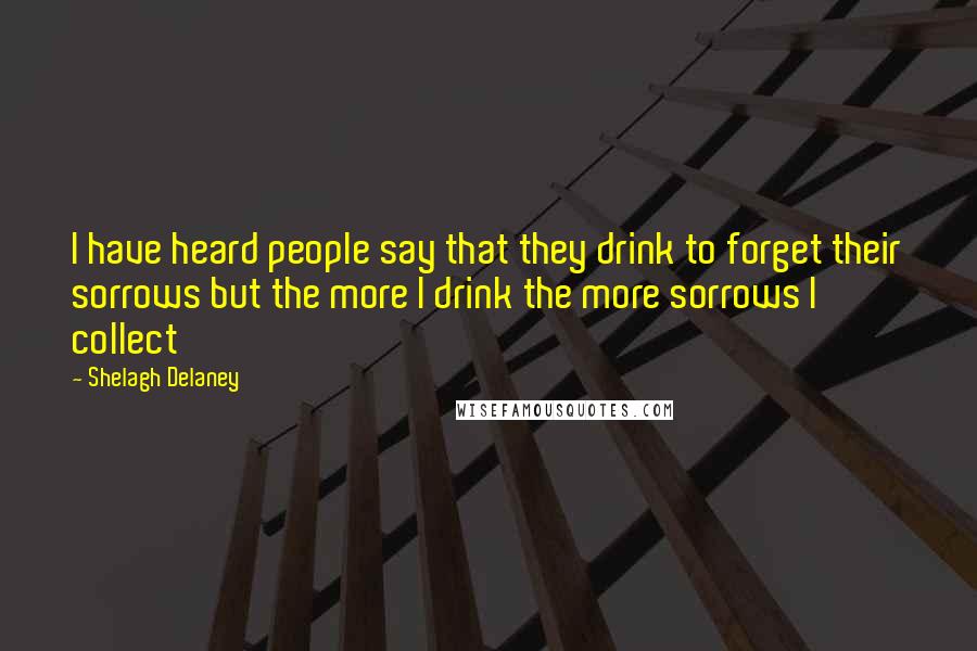 Shelagh Delaney Quotes: I have heard people say that they drink to forget their sorrows but the more I drink the more sorrows I collect