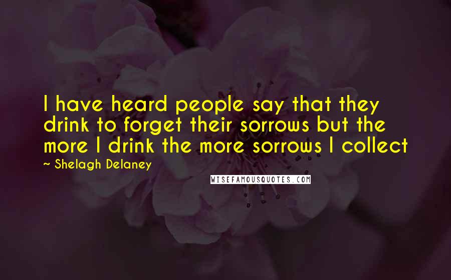 Shelagh Delaney Quotes: I have heard people say that they drink to forget their sorrows but the more I drink the more sorrows I collect