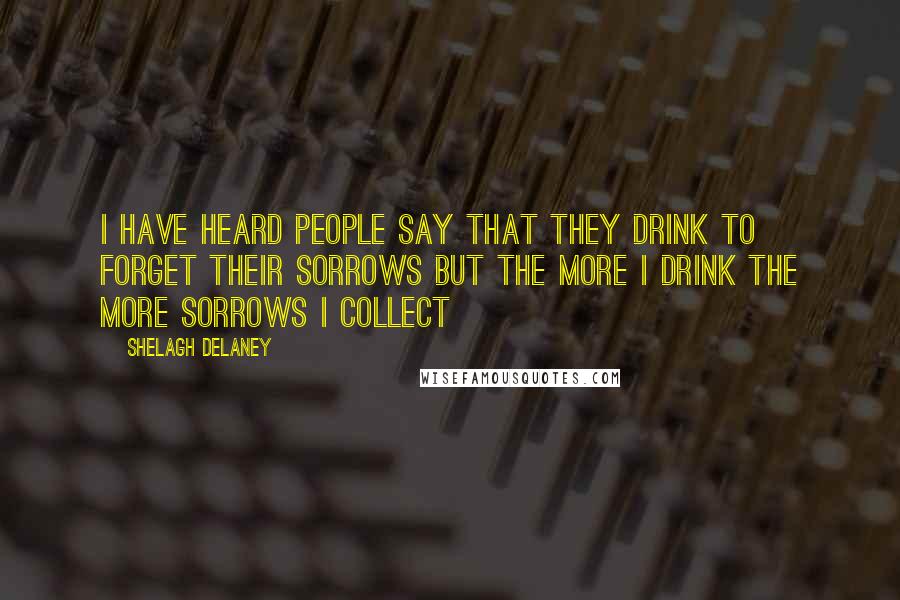 Shelagh Delaney Quotes: I have heard people say that they drink to forget their sorrows but the more I drink the more sorrows I collect