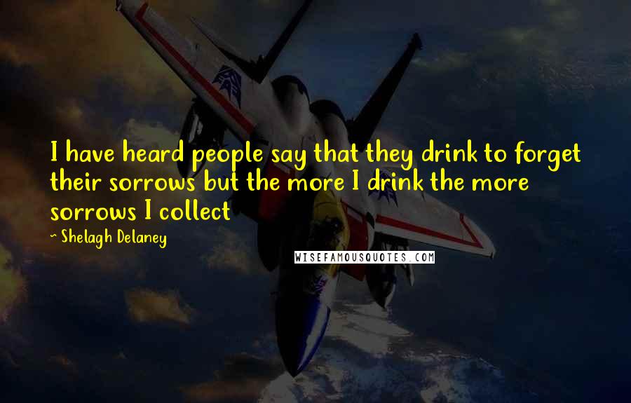 Shelagh Delaney Quotes: I have heard people say that they drink to forget their sorrows but the more I drink the more sorrows I collect