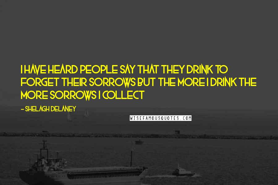 Shelagh Delaney Quotes: I have heard people say that they drink to forget their sorrows but the more I drink the more sorrows I collect