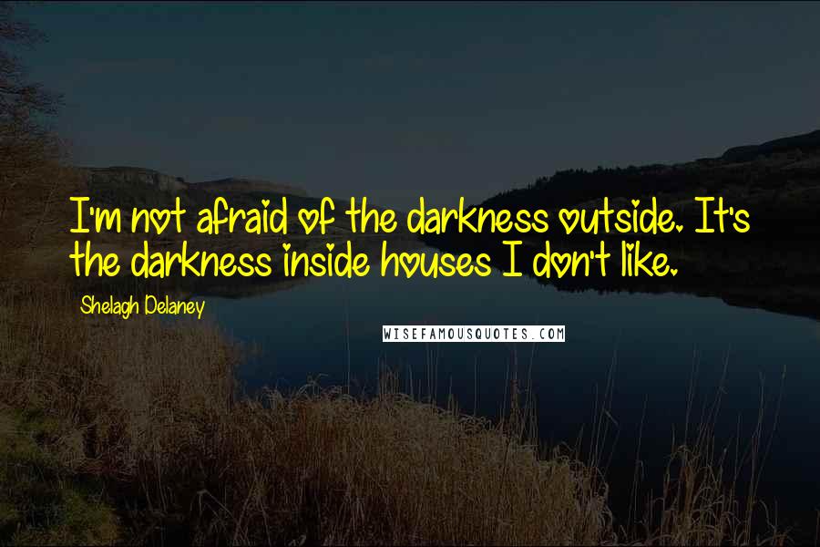 Shelagh Delaney Quotes: I'm not afraid of the darkness outside. It's the darkness inside houses I don't like.