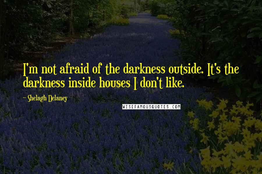 Shelagh Delaney Quotes: I'm not afraid of the darkness outside. It's the darkness inside houses I don't like.