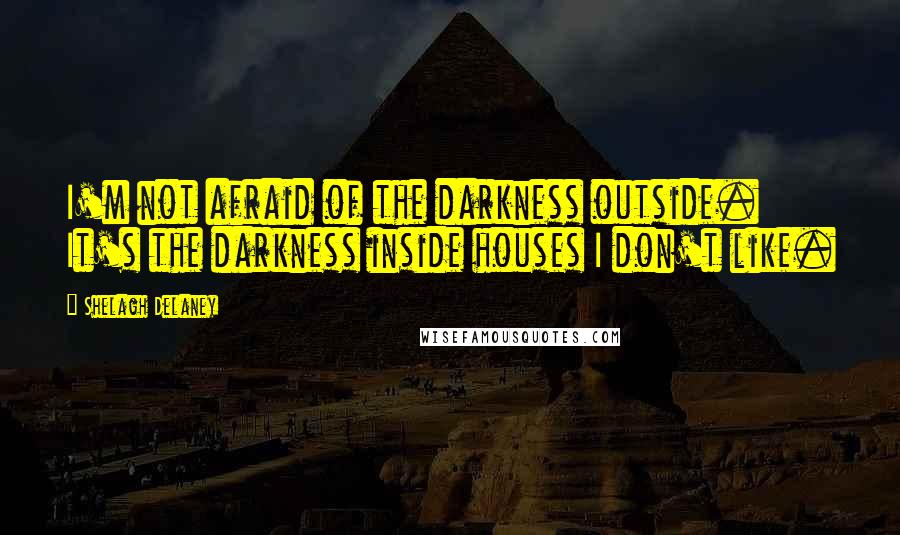 Shelagh Delaney Quotes: I'm not afraid of the darkness outside. It's the darkness inside houses I don't like.