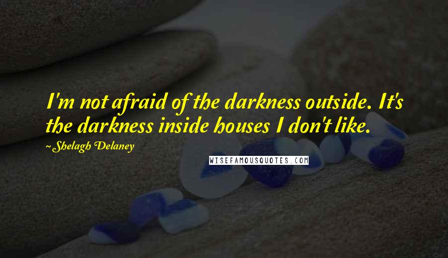 Shelagh Delaney Quotes: I'm not afraid of the darkness outside. It's the darkness inside houses I don't like.