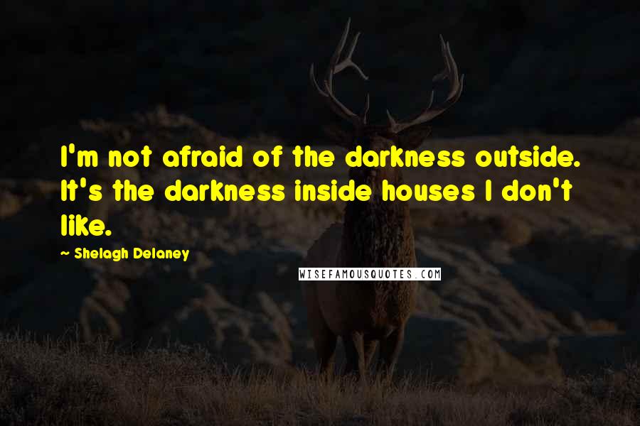 Shelagh Delaney Quotes: I'm not afraid of the darkness outside. It's the darkness inside houses I don't like.