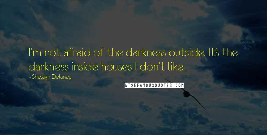 Shelagh Delaney Quotes: I'm not afraid of the darkness outside. It's the darkness inside houses I don't like.