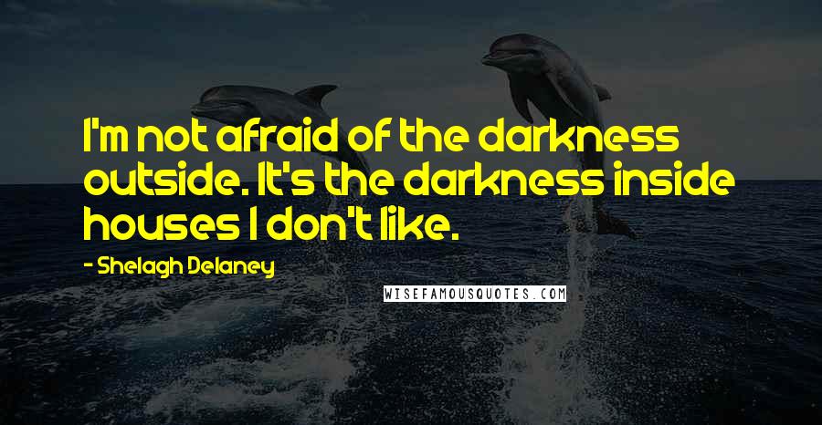 Shelagh Delaney Quotes: I'm not afraid of the darkness outside. It's the darkness inside houses I don't like.