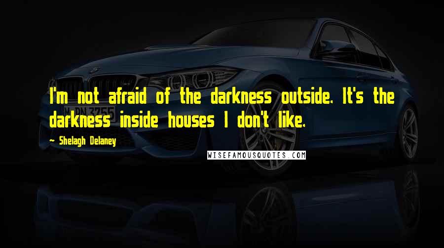 Shelagh Delaney Quotes: I'm not afraid of the darkness outside. It's the darkness inside houses I don't like.