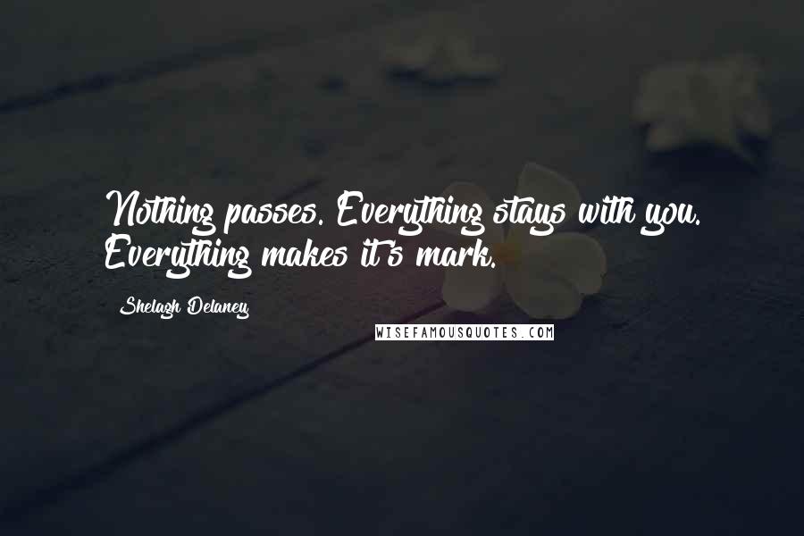Shelagh Delaney Quotes: Nothing passes. Everything stays with you. Everything makes it's mark.
