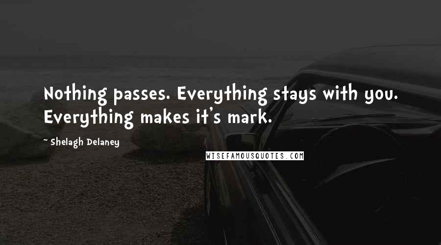 Shelagh Delaney Quotes: Nothing passes. Everything stays with you. Everything makes it's mark.