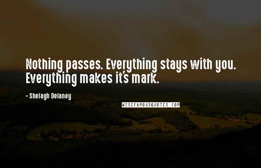 Shelagh Delaney Quotes: Nothing passes. Everything stays with you. Everything makes it's mark.